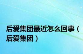 后爱集团最近怎么回事（后爱集团）
