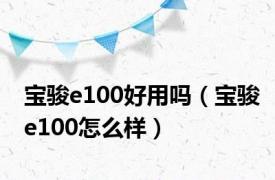 宝骏e100好用吗（宝骏e100怎么样）