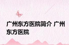 广州东方医院简介 广州东方医院 