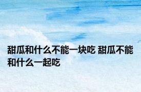甜瓜和什么不能一块吃 甜瓜不能和什么一起吃 