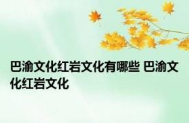 巴渝文化红岩文化有哪些 巴渝文化红岩文化 