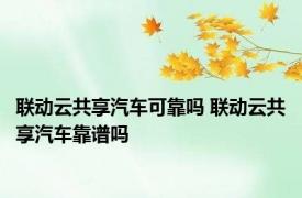 联动云共享汽车可靠吗 联动云共享汽车靠谱吗 