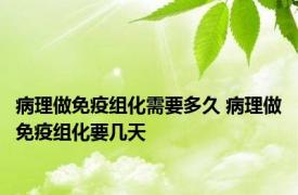 病理做免疫组化需要多久 病理做免疫组化要几天 