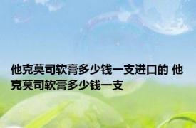 他克莫司软膏多少钱一支进口的 他克莫司软膏多少钱一支 