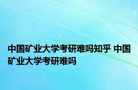 中国矿业大学考研难吗知乎 中国矿业大学考研难吗 