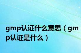 gmp认证什么意思（gmp认证是什么）
