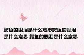 鳄鱼的眼泪是什么意思鳄鱼的眼泪是什么意思 鳄鱼的眼泪是什么意思 