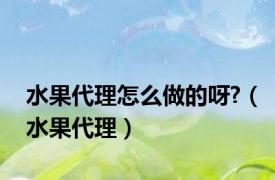 水果代理怎么做的呀?（水果代理）