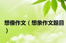 想像作文（想象作文题目）