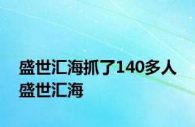盛世汇海抓了140多人 盛世汇海 