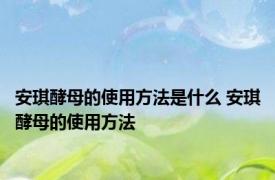 安琪酵母的使用方法是什么 安琪酵母的使用方法 