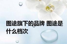 图途旗下的品牌 图途是什么档次 