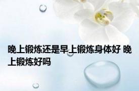 晚上锻炼还是早上锻炼身体好 晚上锻炼好吗 