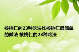 核桃仁的23种吃法炸核桃仁最简单的做法 核桃仁的23种吃法 
