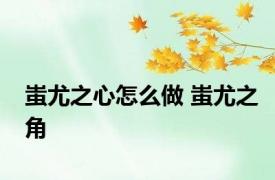 蚩尤之心怎么做 蚩尤之角 