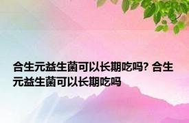 合生元益生菌可以长期吃吗? 合生元益生菌可以长期吃吗 