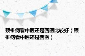 颈椎病看中医还是西医比较好（颈椎病看中医还是西医）