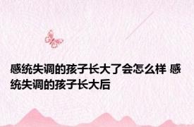 感统失调的孩子长大了会怎么样 感统失调的孩子长大后 
