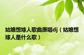 姑娘想嫁人歌曲原唱dj（姑娘想嫁人是什么歌）