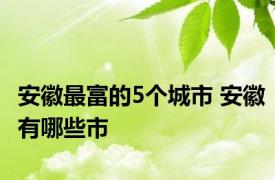 安徽最富的5个城市 安徽有哪些市 