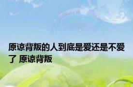 原谅背叛的人到底是爱还是不爱了 原谅背叛 