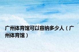 广州体育馆可以容纳多少人（广州体育馆）