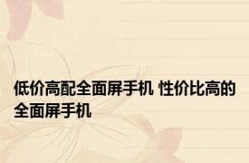 低价高配全面屏手机 性价比高的全面屏手机 