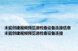 未能创建视频预览请检查设备连接信息 未能创建视频预览请检查设备连接 