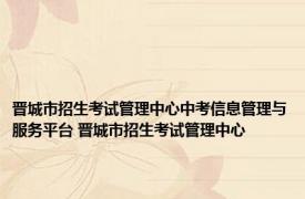 晋城市招生考试管理中心中考信息管理与服务平台 晋城市招生考试管理中心 
