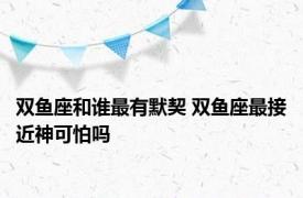 双鱼座和谁最有默契 双鱼座最接近神可怕吗 