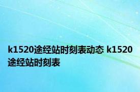 k1520途经站时刻表动态 k1520途经站时刻表 
