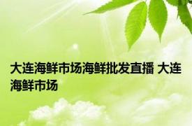 大连海鲜市场海鲜批发直播 大连海鲜市场 