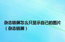 杂志锁屏怎么只显示自己的图片（杂志锁屏）