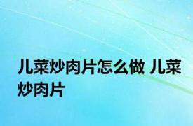 儿菜炒肉片怎么做 儿菜炒肉片 