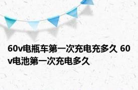 60v电瓶车第一次充电充多久 60v电池第一次充电多久 