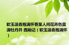 软玉温香抱满怀春至人间花弄色露滴牡丹开 西厢记（软玉温香抱满怀）