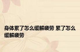 身体累了怎么缓解疲劳 累了怎么缓解疲劳 