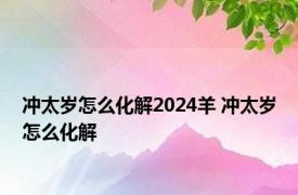 冲太岁怎么化解2024羊 冲太岁怎么化解 