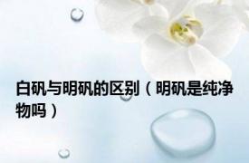 白矾与明矾的区别（明矾是纯净物吗）