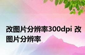 改图片分辨率300dpi 改图片分辨率 