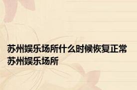 苏州娱乐场所什么时候恢复正常 苏州娱乐场所 