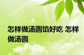 怎样做汤圆馅好吃 怎样做汤圆 