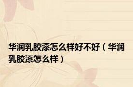 华润乳胶漆怎么样好不好（华润乳胶漆怎么样）