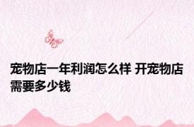 宠物店一年利润怎么样 开宠物店需要多少钱 