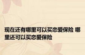 现在还有哪里可以买恋爱保险 哪里还可以买恋爱保险 