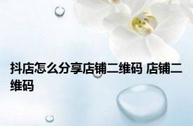 抖店怎么分享店铺二维码 店铺二维码 