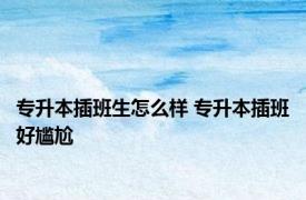 专升本插班生怎么样 专升本插班好尴尬 
