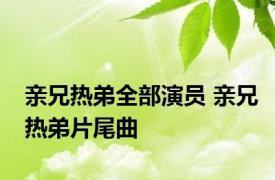 亲兄热弟全部演员 亲兄热弟片尾曲 