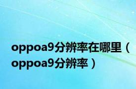 oppoa9分辨率在哪里（oppoa9分辨率）