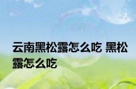 云南黑松露怎么吃 黑松露怎么吃 